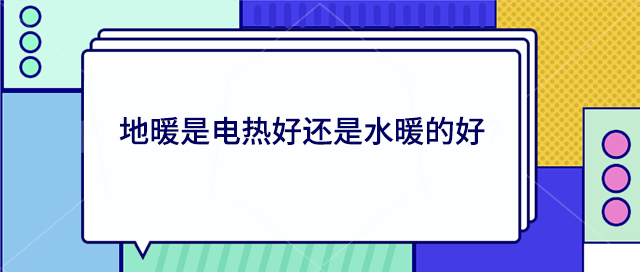地暖是電熱好還是水暖的好? 地暖是電熱好還是水暖的好?